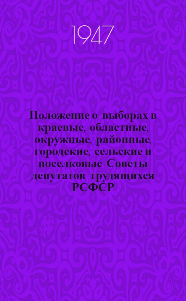 Положение о выборах в краевые, областные, окружные, районные, городские, сельские и поселковые Советы депутатов трудящихся РСФСР : Утв. Указом Президиума Верховного Совета РСФСР от 8 окт. 1947 г.
