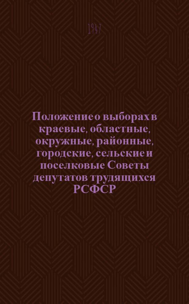 Положение о выборах в краевые, областные, окружные, районные, городские, сельские и поселковые Советы депутатов трудящихся РСФСР : Утв. Указом Президиума Верховного Совета РСФСР от 8 окт. 1947 г.