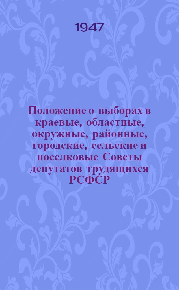 Положение о выборах в краевые, областные, окружные, районные, городские, сельские и поселковые Советы депутатов трудящихся РСФСР : Утв. Указом Президиума Верховного Совета РСФСР от 8 окт. 1947 г.