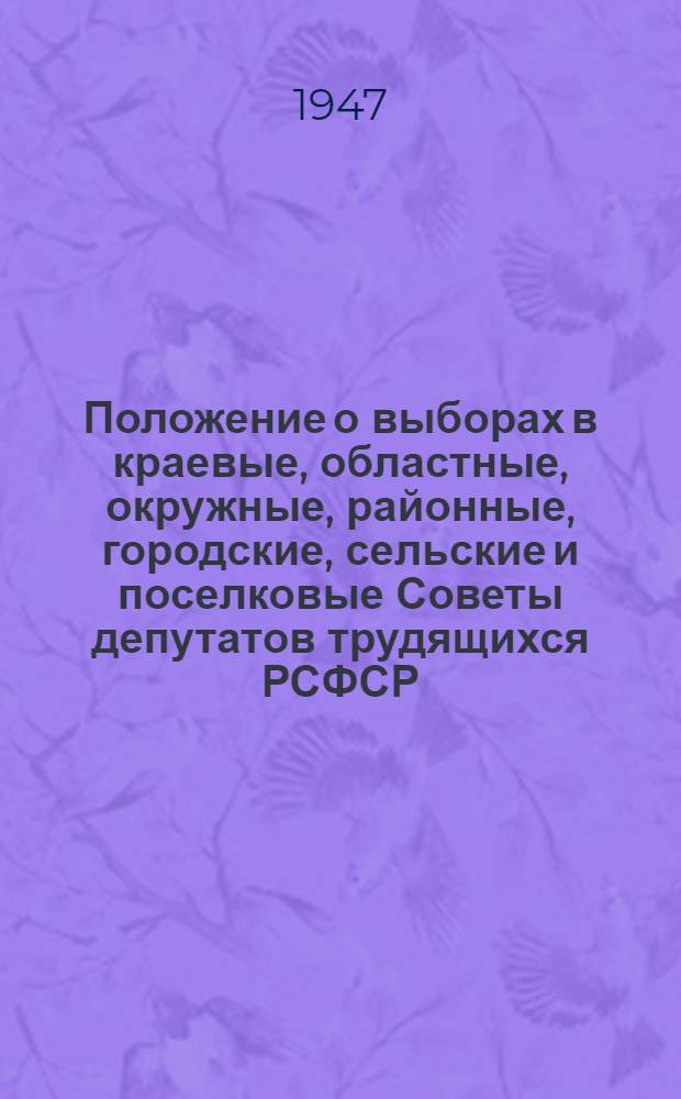Положение о выборах в краевые, областные, окружные, районные, городские, сельские и поселковые Советы депутатов трудящихся РСФСР : Утв. Указом Президиума Верховного Совета РСФСР от 8 окт. 1947 г.