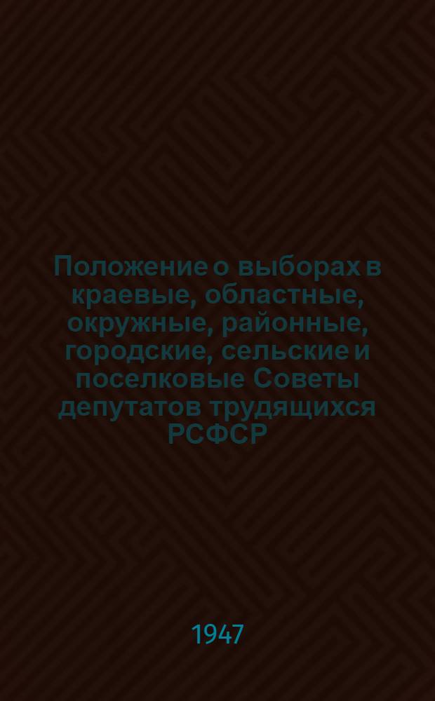 Положение о выборах в краевые, областные, окружные, районные, городские, сельские и поселковые Советы депутатов трудящихся РСФСР : Утв. Указом Президиума Верховного Совета РСФСР от 8 окт. 1947 г.