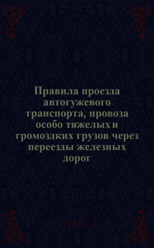 Правила проезда автогужевого транспорта, провоза особо тяжелых и громоздких грузов через переезды железных дорог : Утв. 31/VIII-1953 г