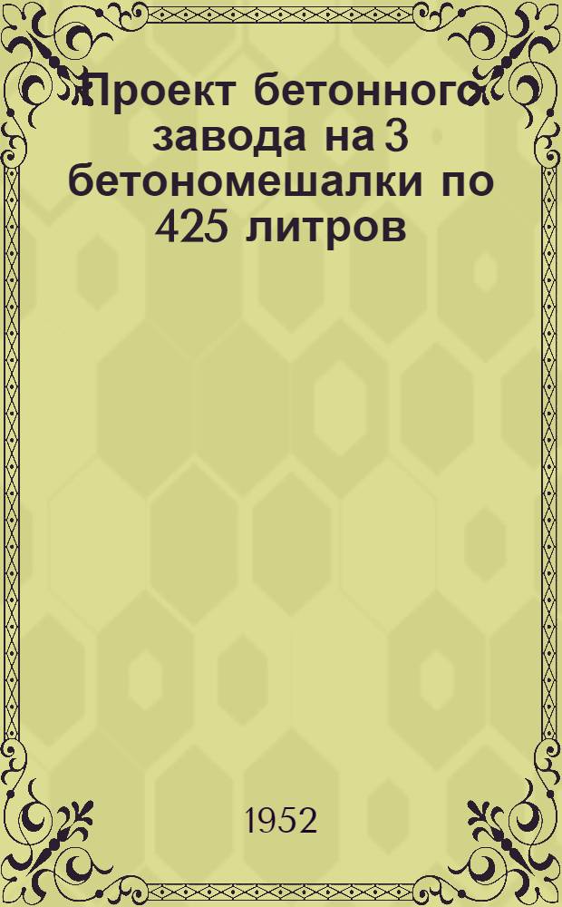 Проект бетонного завода на 3 бетономешалки по 425 литров : Разраб. ПТК Мосэнергостроя. 1950 г. Т. 1-. Т. 3 : Металлоконструкции