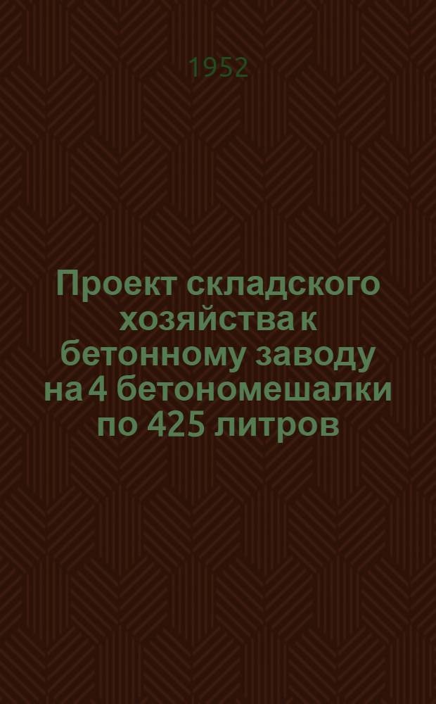 Проект складского хозяйства к бетонному заводу на 4 бетономешалки по 425 литров : Разраб. ПТК Мосэнергостроя. 1950 г. Т. 1-. Т. 1 : Техническая часть