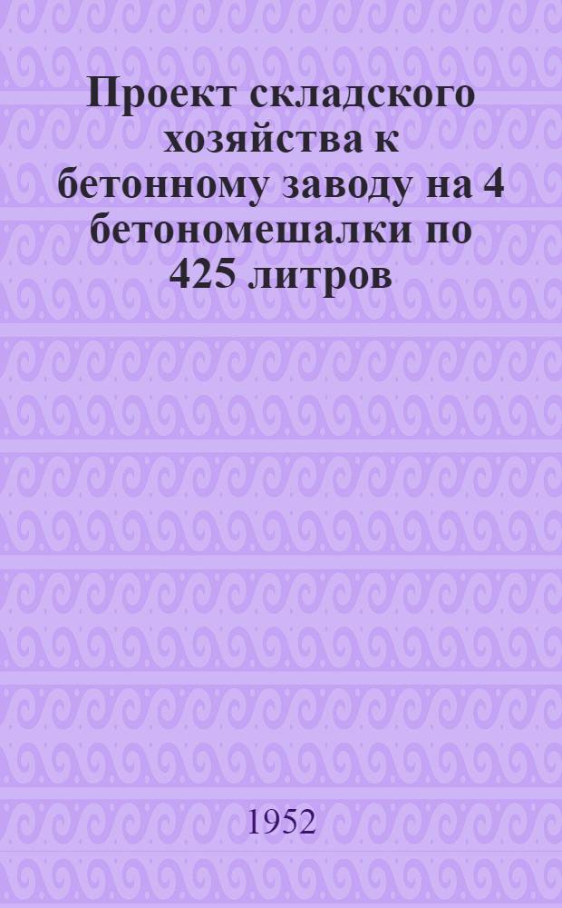 Проект складского хозяйства к бетонному заводу на 4 бетономешалки по 425 литров : Разраб. ПТК Мосэнергостроя. 1950 г. Т. 1-. Т. 4 : Нестандартное оборудование