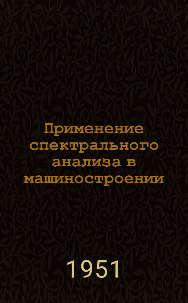 Применение спектрального анализа в машиностроении : (Стенограмма из цикла лекций для директоров и глав. инженеров) 1-. 1