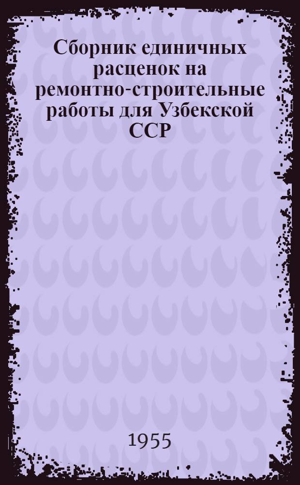 Сборник единичных расценок на ремонтно-строительные работы для Узбекской ССР : Утв. 23/XII-1954 г. Общестроительные и санитарно-технические работы