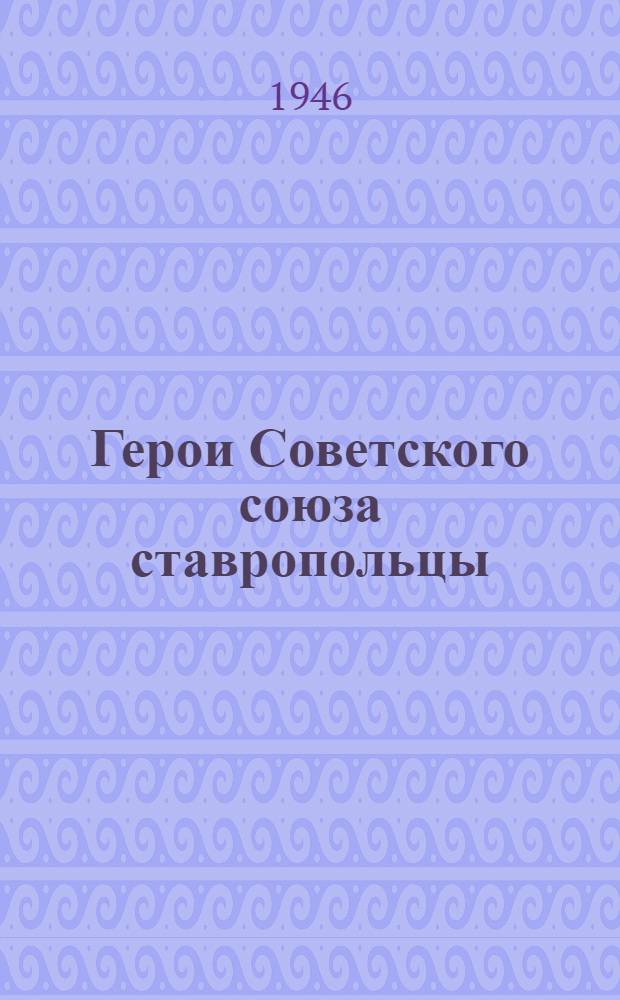 Герои Советского союза ставропольцы : Краткие биографии и указы Президиума Верховного совета СССР о присвоении звания : Вып. 1-
