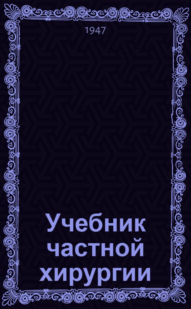 Учебник частной хирургии : Допущ. ВКВШ при СНК СССР в качестве учебника для мед. вузов