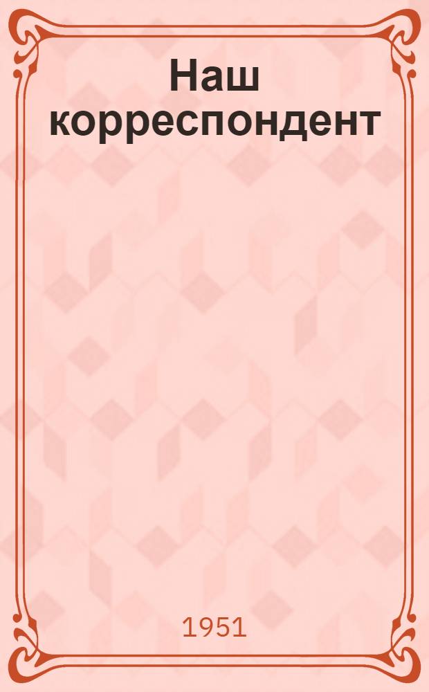 Наш корреспондент : Повесть [Ч. 1.]. [Ч. 1]