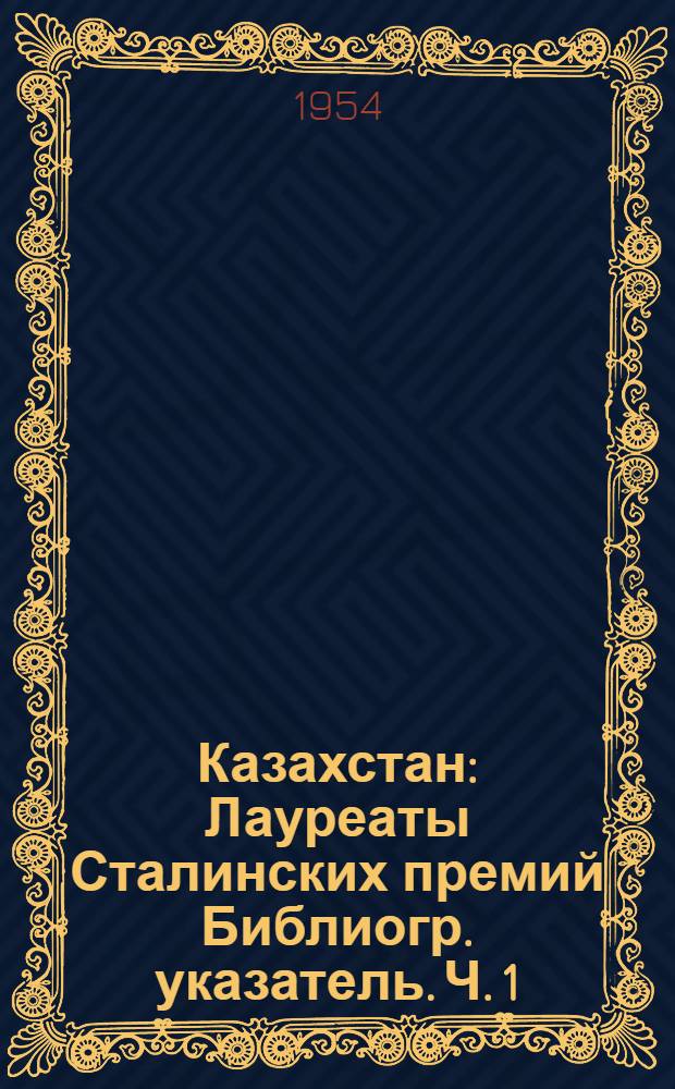 Казахстан : Лауреаты Сталинских премий Библиогр. указатель. Ч. 1