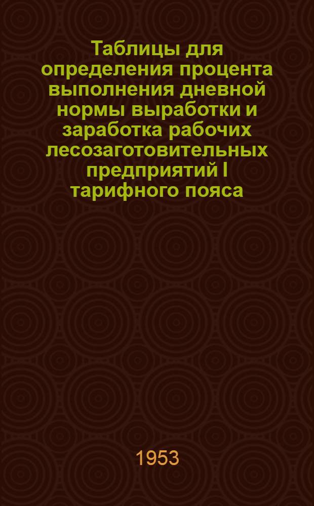 Таблицы для определения процента выполнения дневной нормы выработки и заработка рабочих лесозаготовительных предприятий I тарифного пояса : Ч. 1-. Ч. 1