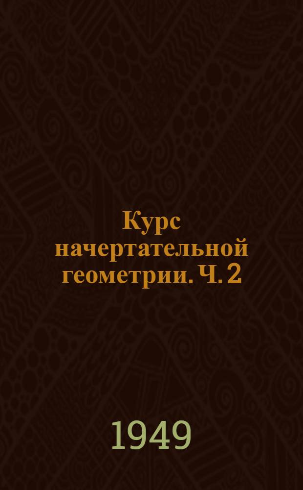 Курс начертательной геометрии. [Ч. 2] : Проектирование тел