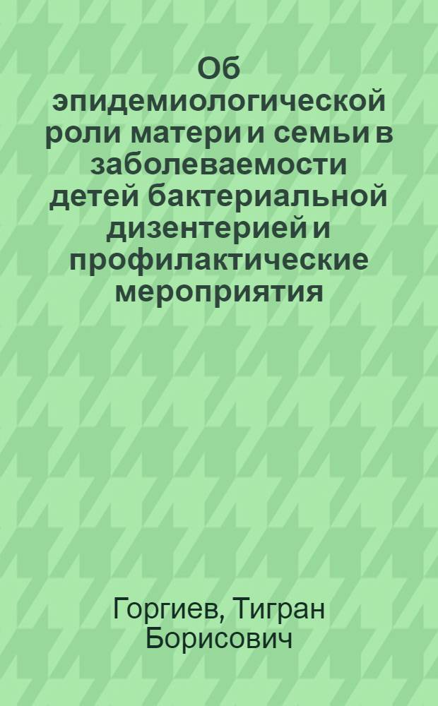 Об эпидемиологической роли матери и семьи в заболеваемости детей бактериальной дизентерией и профилактические мероприятия : Метод. письмо