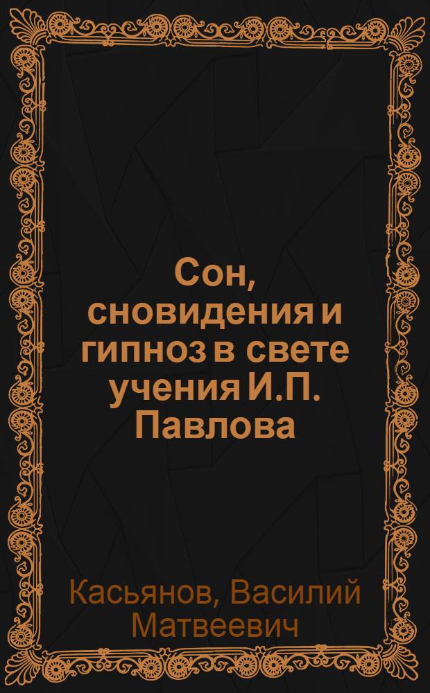 Сон, сновидения и гипноз в свете учения И.П. Павлова : Стенограмма публичной лекции, прочит. в Центр. лектории О-ва в Москве