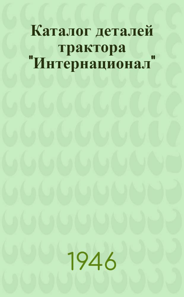 Каталог деталей трактора "Интернационал" : (Модель "ТД-14") : С перечнем запасных частей, входящих в комплект на 25 тракторов
