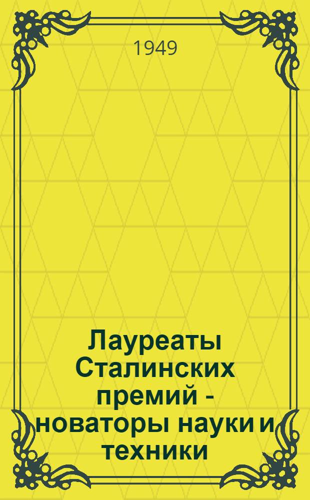 Лауреаты Сталинских премий - новаторы науки и техники : Стенограмма публичной лекции..