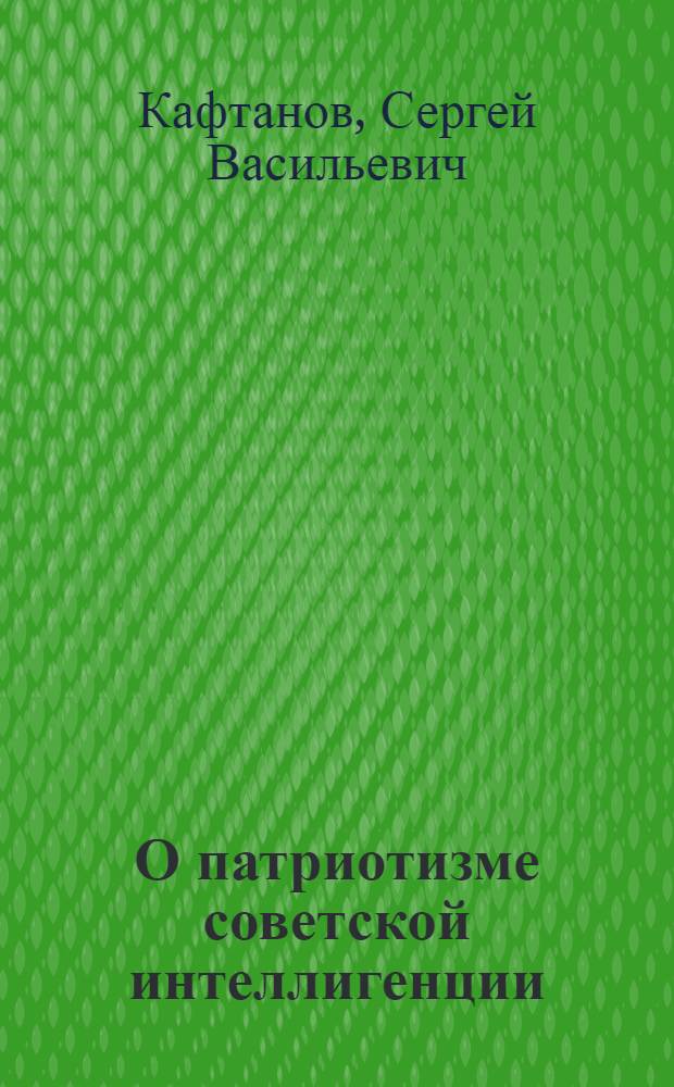 О патриотизме советской интеллигенции : Стенограмма публичной лекции, прочит. в Центр. лектории О-ва в Москве