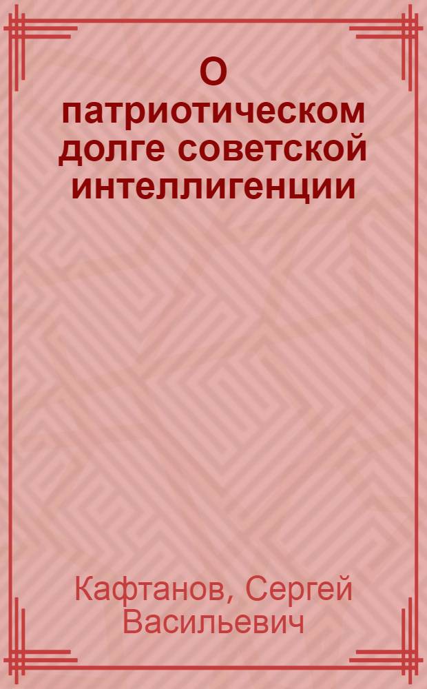 О патриотическом долге советской интеллигенции : Стенограмма публичной лекции, прочит. 10 июля 1947 г. в Лекц. зале в Москве