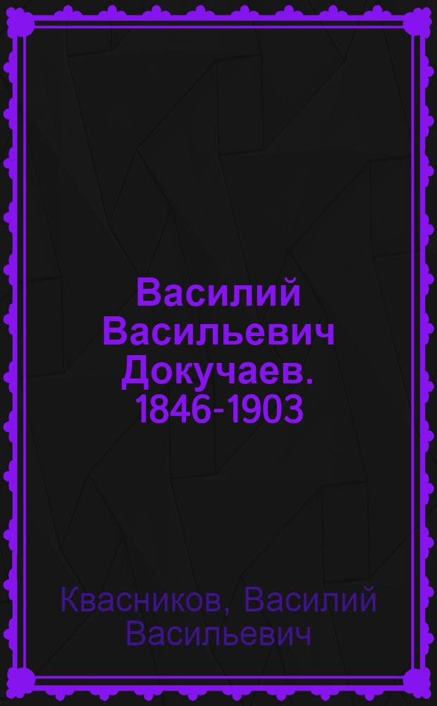 Василий Васильевич Докучаев. [1846-1903] : (Очерк о жизни и деятельности)