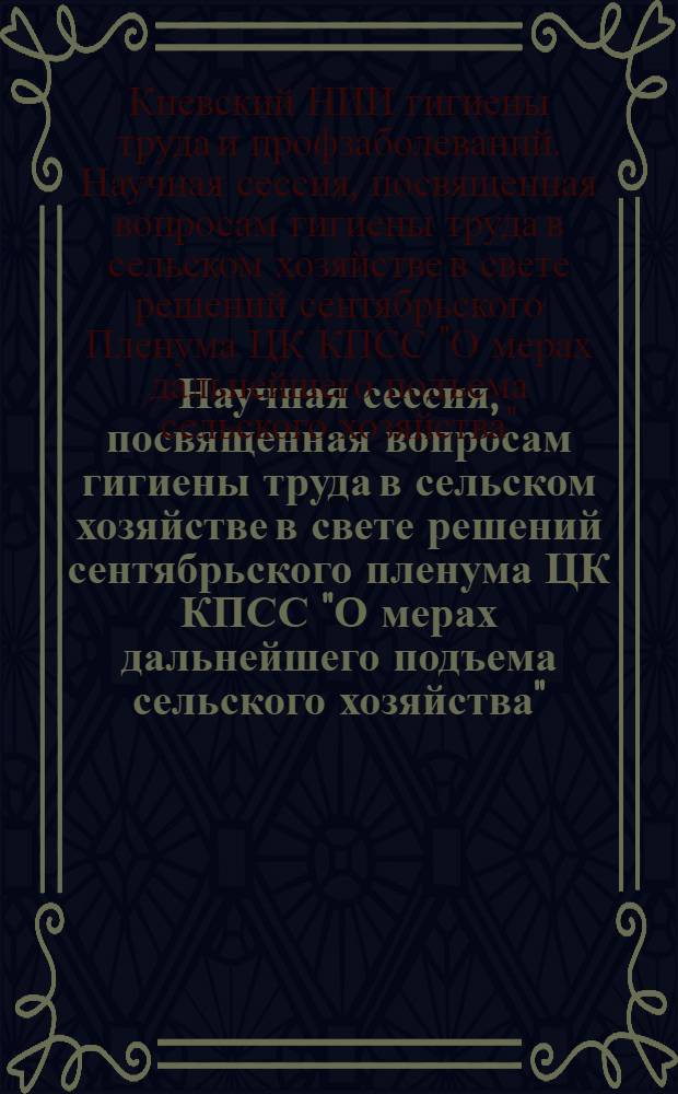 Научная сессия, посвященная вопросам гигиены труда в сельском хозяйстве в свете решений сентябрьского пленума ЦК КПСС "О мерах дальнейшего подъема сельского хозяйства" : Тезисы докладов