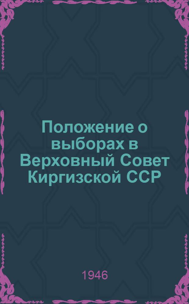 Положение о выборах в Верховный Совет Киргизской ССР : (Утв. Указом Президиума Верховного Совета Кирг. ССР от 29 ноября 1946 г.) : С прил. форм избират. документов и пояснениями