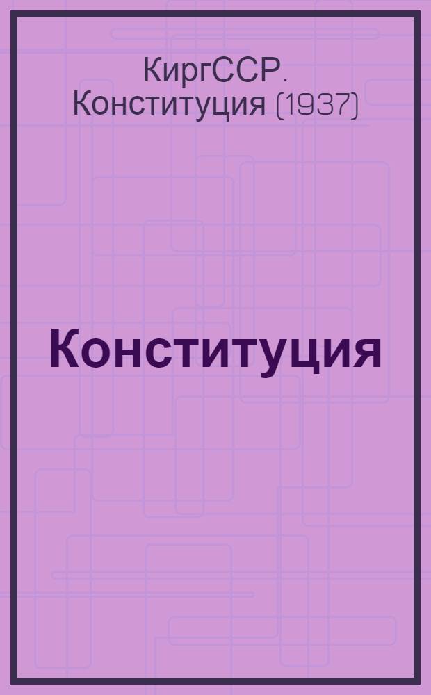 Конституция (основной закон) Киргизской Советской Социалистической Республики : (С изм. и доп., подгот. Ред. комис., образованной Верховным Советом Кирг. ССР 19 марта 1947 г.)