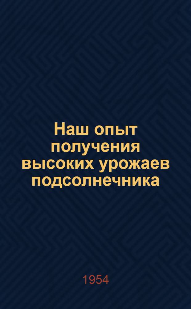 Наш опыт получения высоких урожаев подсолнечника : Колхоз им. Ленина Жердевского района
