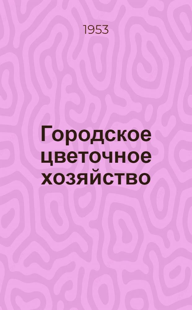 Городское цветочное хозяйство : (Оранжереи и парники)