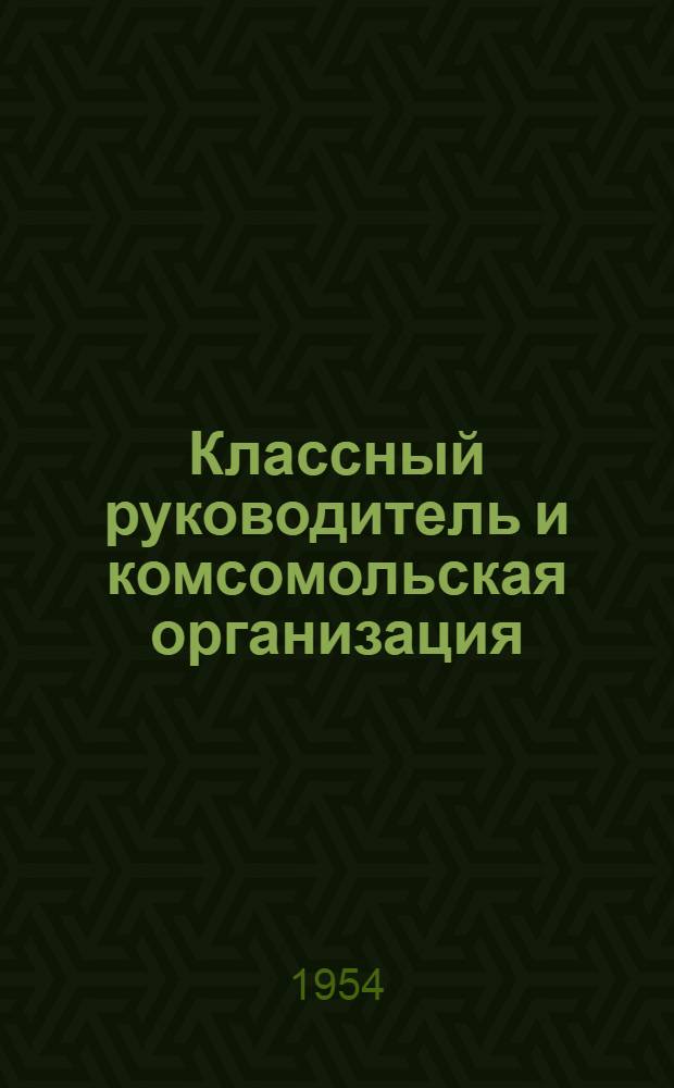 Классный руководитель и комсомольская организация : Сборник статей классных руководителей 12 женской сред. школы г. Калинина, базовой школы ин-та