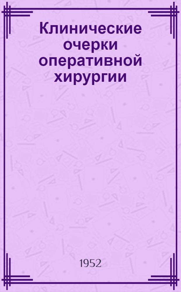 Клинические очерки оперативной хирургии : (По материалам Хирург. клиники им. акад. С.И. Спасокукоцкого)