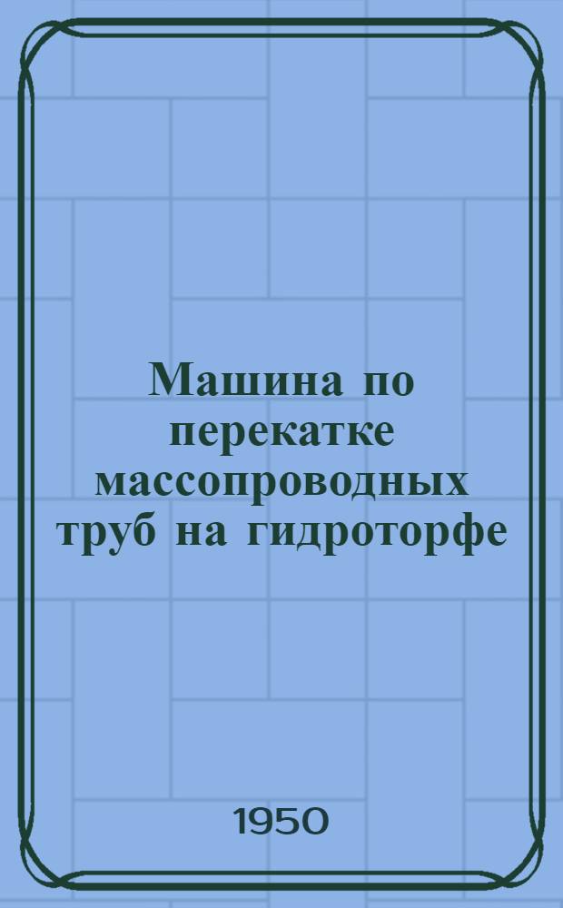 Машина по перекатке массопроводных труб на гидроторфе : Опыт работы водителя машины по перекатке труб Петровско-Кобелев. предприятия М.Ф. Кнышевского