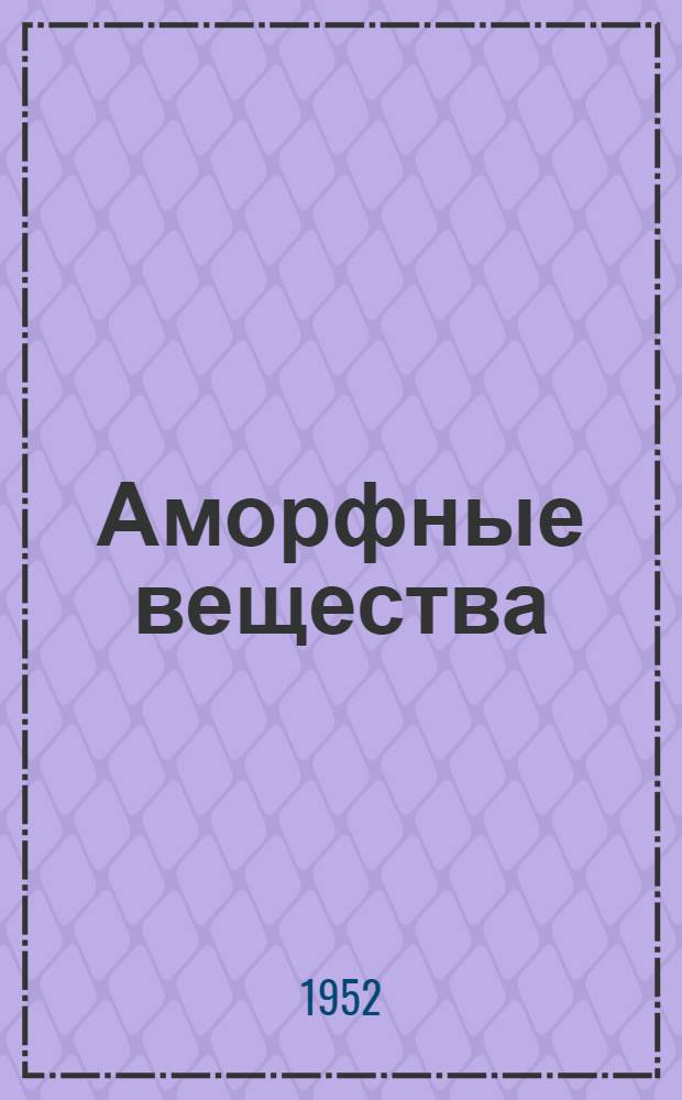 Аморфные вещества : Физ.-хим. свойства простых и высокомолекулярных аморфных тел