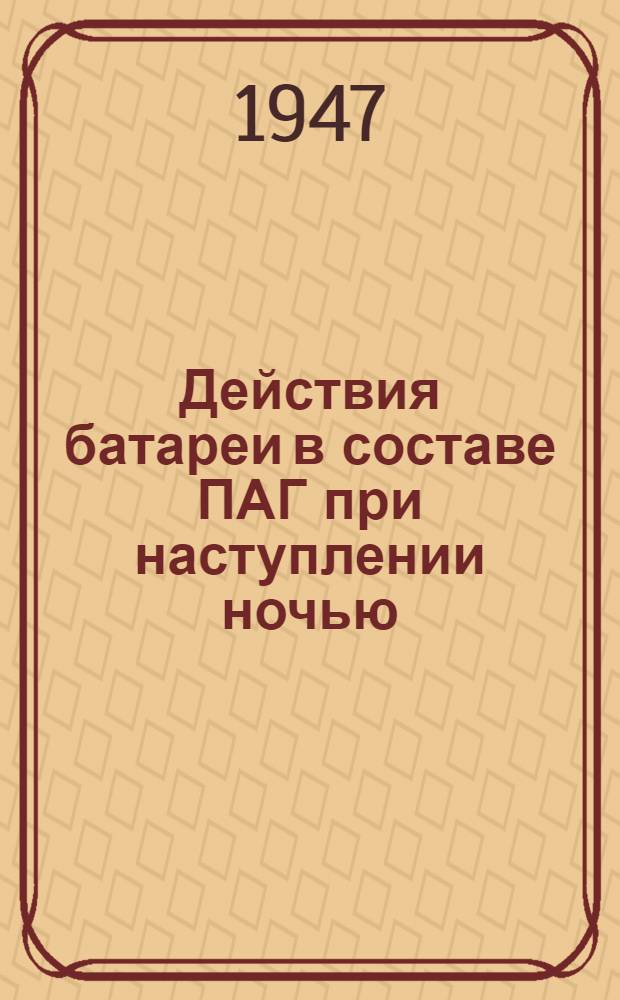 Действия батареи в составе ПАГ при наступлении ночью : Метод. разработка для занятий с офицерами : Утв. 17/V-1947 г