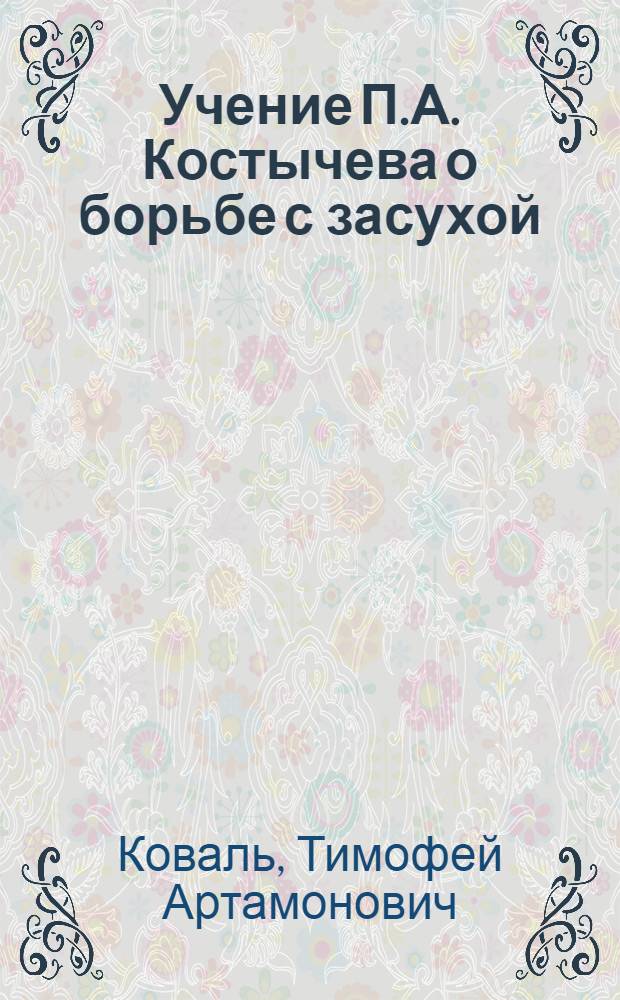 Учение П.А. Костычева о борьбе с засухой : Науч.-попул. лекция