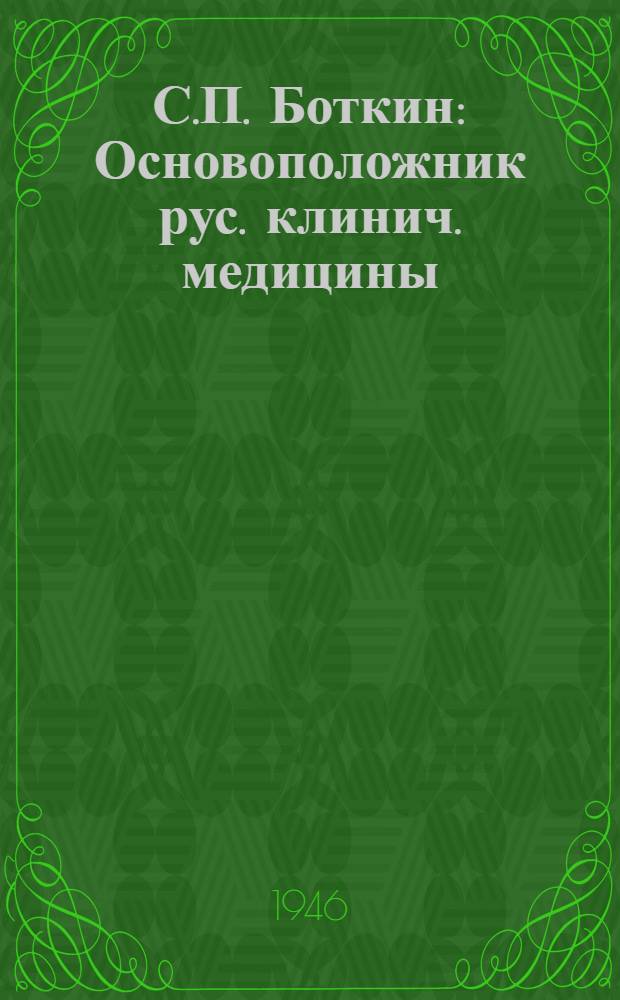 С.П. Боткин : Основоположник рус. клинич. медицины : (1832-1889) Жизнь и деятельность