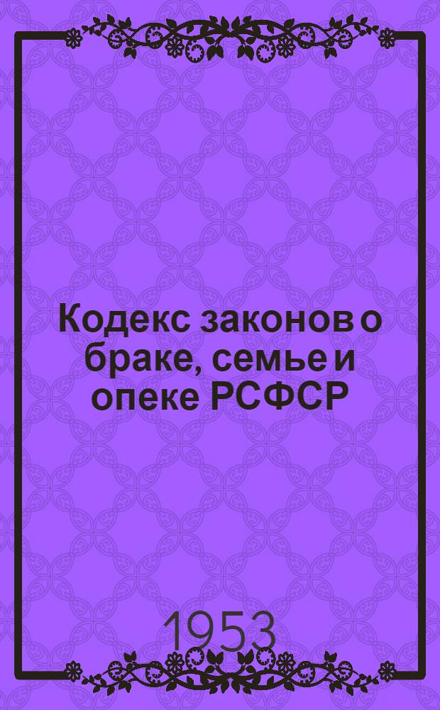 Кодекс законов о браке, семье и опеке РСФСР : Офиц. текст с изм. на 1 сент. 1953 г. и с прил. постатейно-систематизир. материалов