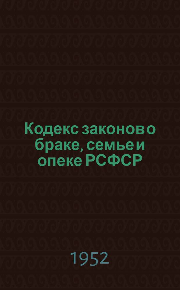 Кодекс законов о браке, семье и опеке РСФСР : Офиц. текст с изм. на 1 янв. 1952 г. и с прил. постатейно-систематизир. материалов