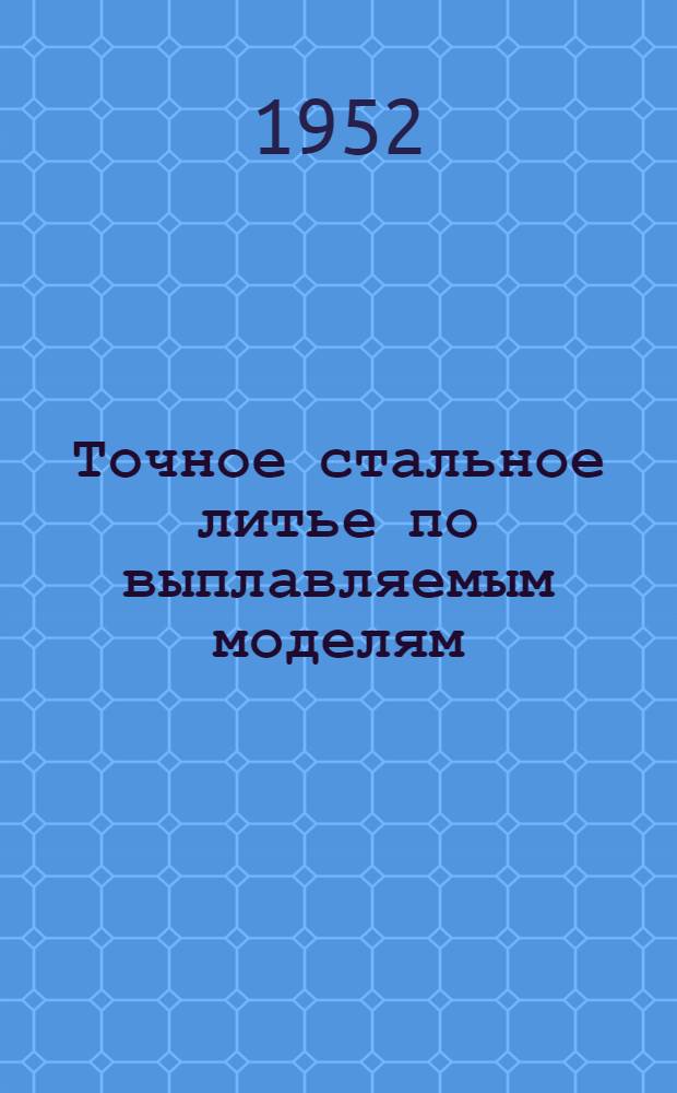 Точное стальное литье по выплавляемым моделям : (Из опыта заводов ММ и П)