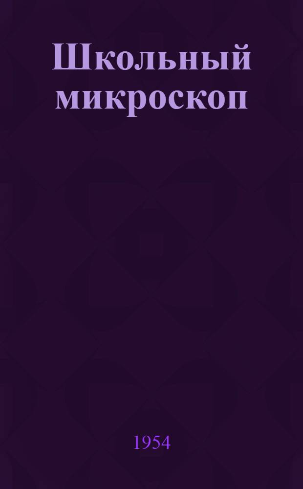 Школьный микроскоп : (Устройство, приемы пользования, уход и хранение) : Практ. руководство для преподавателей биологии