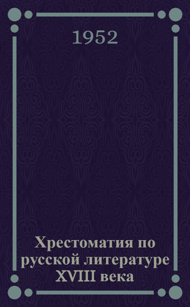 Хрестоматия по русской литературе XVIII века : Для филол. фак. ун-тов и фак. рус. языка и литературы пед. ин-тов