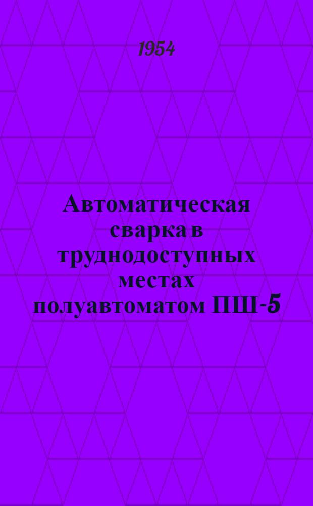 Автоматическая сварка в труднодоступных местах полуавтоматом ПШ-5 : (Из опыта Ворошиловгр. паровозостроит. завода)
