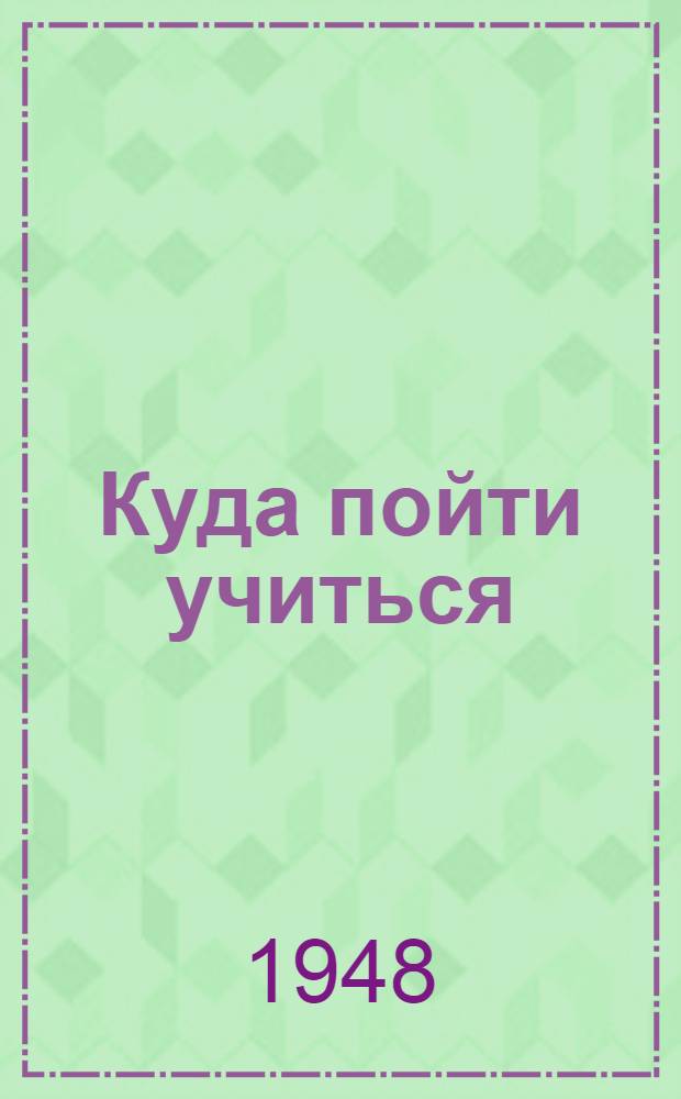 Куда пойти учиться : Справочник для поступающих в высш. учеб. заведения Каз. ССР в 1948 г