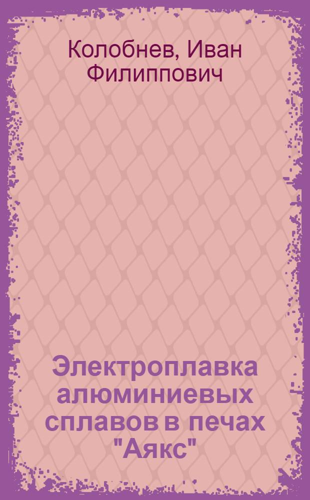 Электроплавка алюминиевых сплавов в печах "Аякс" : (Общие правила изготовления футеровки, пуска и эксплуатации печей Аякс)