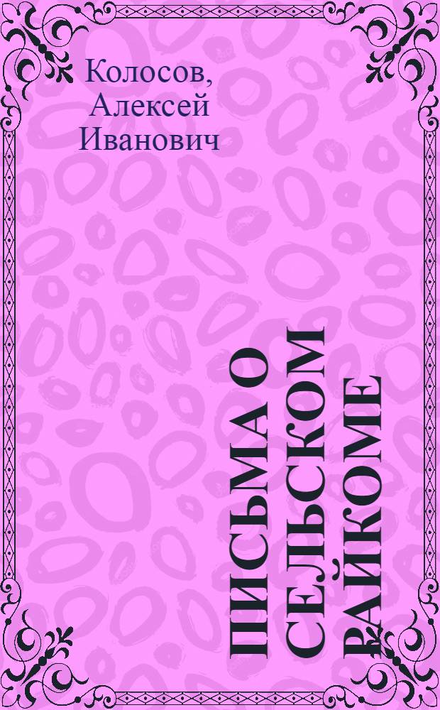 Письма о сельском райкоме : (Опыт Целин. райкома партии)