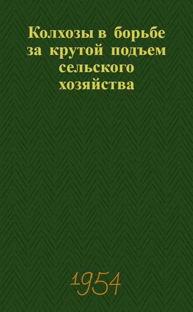 Колхозы в борьбе за крутой подъем сельского хозяйства : Сборник статей председателей, агрономов и секретарей парт. организаций колхозов