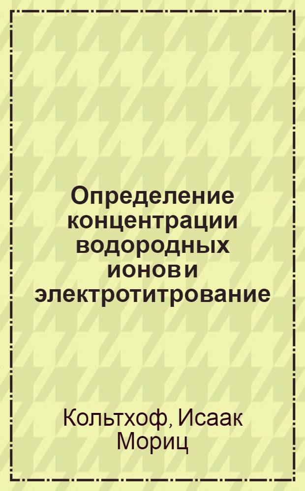 Определение концентрации водородных ионов и электротитрование : Колориметр. и потенциометр. определение pH. Потенциометрия, кондуктометрия и вольтамметрия (полярография). Основы электрометр. титрования