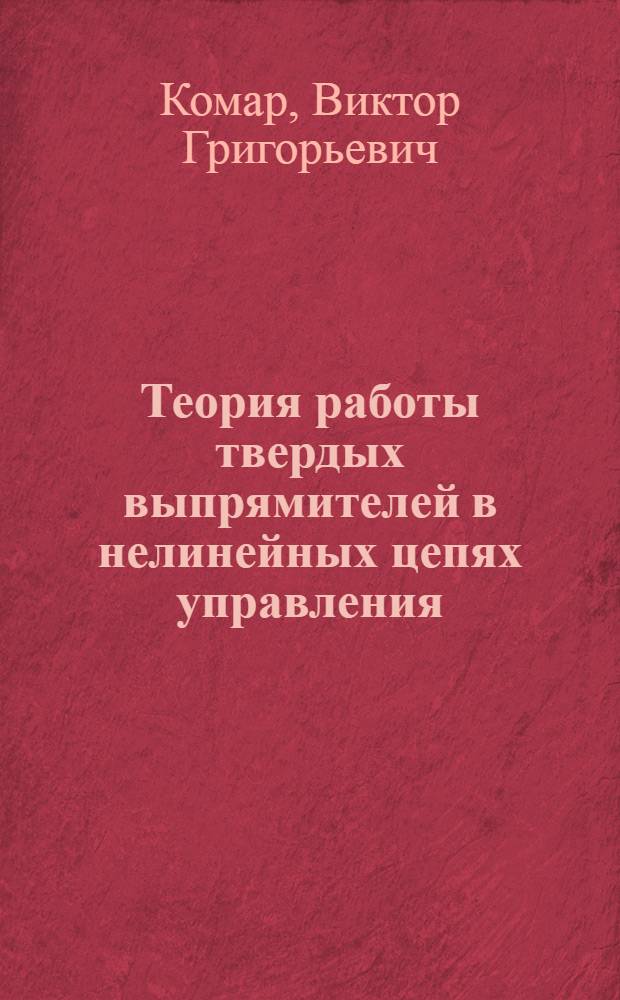 Теория работы твердых выпрямителей в нелинейных цепях управления : Автореферат на соискание учен. степени доктора техн. наук