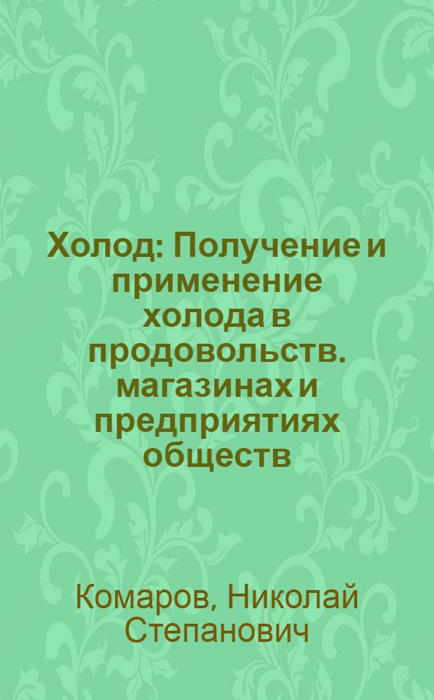 Холод : Получение и применение холода в продовольств. магазинах и предприятиях обществ. питания