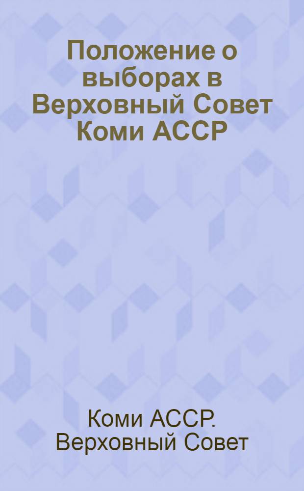 Положение о выборах в Верховный Совет Коми АССР : (Утв. указом Президиума Верховного Совета Коми АССР от 12 дек. 1950 г.)